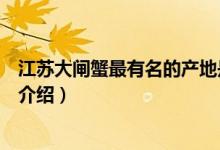 江蘇大閘蟹最有名的產(chǎn)地是哪里（江蘇大閘蟹最有名的產(chǎn)地介紹）