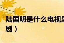 陸國明是什么電視里的人（陸國明是什么電視?。?class=