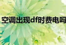 空調(diào)出現(xiàn)df時費(fèi)電嗎（空調(diào)出現(xiàn)df是啥意思）