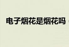 電子煙花是煙花嗎（電子煙花是什么做的）