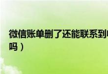 微信賬單刪了還能聯(lián)系到收款人么（微信賬單刪了還能恢復(fù)嗎）