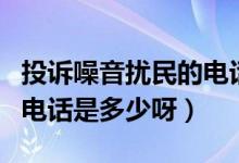 投訴噪音擾民的電話是多少(投訴噪音擾民的電話是多少呀)