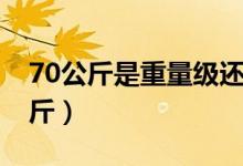 70公斤是重量級還是輕量級（70公斤是多少斤）