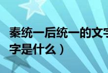 秦統(tǒng)一后統(tǒng)一的文字是啥（秦統(tǒng)一后統(tǒng)一的文字是什么）