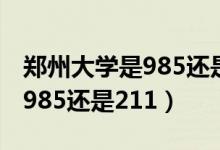 鄭州大學是985還是211的學校（鄭州大學是985還是211）