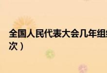 全國(guó)人民代表大會(huì)幾年組織一次（全國(guó)人民代表大會(huì)幾年一次）