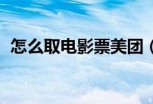 怎么取電影票美團(tuán)（怎么取電影票 二維碼）
