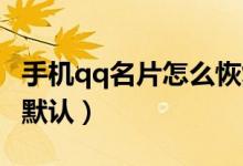 手機(jī)qq名片怎么恢復(fù)（手機(jī)QQ名片怎么恢復(fù)默認(rèn)）