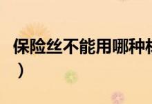 保險(xiǎn)絲不能用哪種材料制成（應(yīng)該用什么材料）