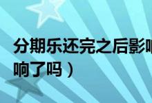 分期樂還完之后影響嗎（分期樂還清了就沒影響了嗎）