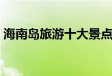 海南島旅游十大景點(diǎn)（海南島旅游景點(diǎn)排行）