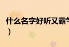 什么名字好聽又霸氣（有哪些比較霸氣的名字）
