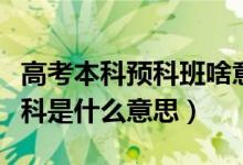 高考本科預(yù)科班啥意思（什么是預(yù)科班本科預(yù)科是什么意思）