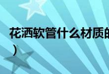 花灑軟管什么材質(zhì)的好（花灑軟管有什么材質(zhì)）