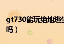 gt730能玩絕地逃生嗎（gt730能玩絕地求生嗎）