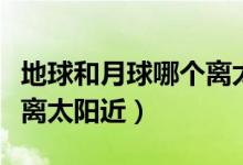地球和月球哪個離太陽近點（地球和月球哪個離太陽近）