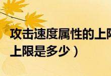 攻擊速度屬性的上限是多少（攻擊速度屬性的上限是多少）