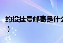 約投掛號郵寄是什么意思（掛號約投什么意思）