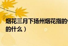 煙花三月下?lián)P州煙花指的什么地方（煙花三月下?lián)P州煙花指的什么）