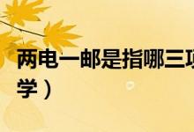 兩電一郵是指哪三項(xiàng)（兩電一郵是指哪三所大學(xué)）