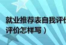 就業(yè)推薦表自我評價怎么寫（就業(yè)推薦表自我評價怎樣寫）