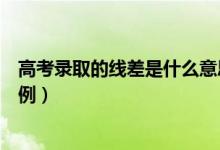 高考錄取的線差是什么意思（錄取線差是什么意思附詳細(xì)舉例）
