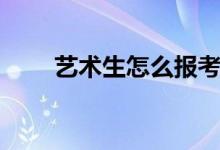 藝術(shù)生怎么報考學校（有哪些辦法）