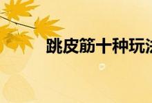跳皮筋十種玩法（跳皮筋如何玩）