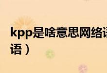 kpp是啥意思網(wǎng)絡(luò)語（kpp是什么意思網(wǎng)絡(luò)用語）