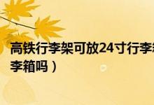 高鐵行李架可放24寸行李箱嗎貼吧（高鐵行李架可放24寸行李箱嗎）