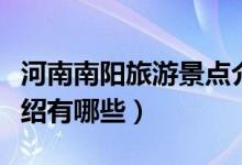 河南南陽(yáng)旅游景點(diǎn)介紹（河南南陽(yáng)旅游景點(diǎn)介紹有哪些）