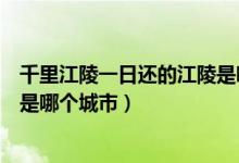千里江陵一日還的江陵是哪個城市（千里江陵一日還的江陵是哪個城市）