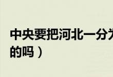 中央要把河北一分為三嗎（河北一分為三是真的嗎）