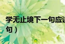學(xué)無(wú)止境下一句應(yīng)該怎么回復(fù)(學(xué)無(wú)止境下一句)
