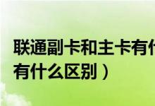 聯(lián)通副卡和主卡有什么區(qū)別（聯(lián)通副卡和主卡有什么區(qū)別）