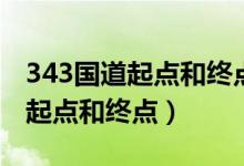 343國道起點和終點總長多少公里（343國道起點和終點）