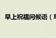 早上祝福問(wèn)候語(yǔ)（早上祝福問(wèn)候語(yǔ)有哪些）