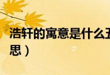浩軒的寓意是什么五行（浩軒的寓意是什么意思）