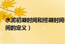 水泥初凝時間和終凝時間計算公式（水泥初凝時間和終凝時間的定義）