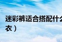 迷彩褲適合搭配什么上衣（迷彩褲如何搭配上衣）