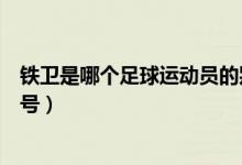 鐵衛(wèi)是哪個足球運動員的別稱（鐵衛(wèi)是哪個足球運動員的稱號）