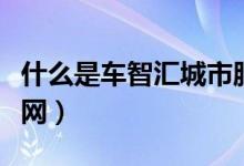 什么是車智匯城市服務商（什么是車智匯車聯網）