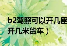 b2駕照可以開幾座以下客車嗎（b2駕照可以開幾米貨車）