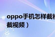 oppo手機(jī)怎樣截視頻教程（oppo手機(jī)怎樣截視頻）