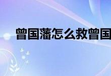 曾國藩怎么救曾國荃（曾國藩怎么死的）