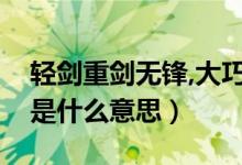 輕劍重劍無鋒,大巧不工（重劍無鋒大巧不工是什么意思）