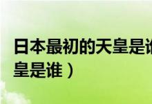 日本最初的天皇是誰(shuí)（日本的歷史最早一個(gè)天皇是誰(shuí)）
