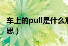 車上的pull是什么意思（車上的pull是什么意思）