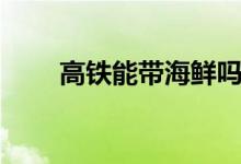 高鐵能帶海鮮嗎（高鐵能帶烏龜嗎）