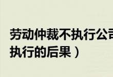 勞動(dòng)仲裁不執(zhí)行公司還能營業(yè)嗎（勞動(dòng)仲裁不執(zhí)行的后果）